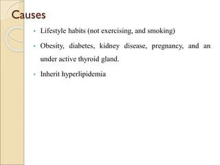 Causes
• Lifestyle habits (not exercising, and smoking)
• Obesity, diabetes, kidney disease, pregnancy, and an
under active thyroid gland.
• Inherit hyperlipidemia
 