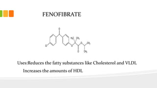 FENOFIBRATE
Uses:Reduces the fatty substances like Cholesterol and VLDL
Increases the amounts of HDL
 
