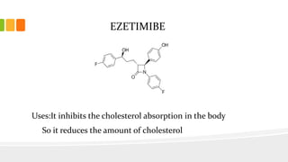 EZETIMIBE
Uses:It inhibits the cholesterol absorption in the body
So it reduces the amount of cholesterol
 