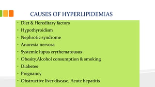 CAUSES OF HYPERLIPIDEMIAS
• Diet & Hereditary factors
• Hypothyroidism
• Nephrotic syndrome
• Anorexia nervosa
• Systemic lupus erythematousus
• Obesity,Alcohol consumption & smoking
• Diabetes
• Pregnancy
• Obstructive liver disease, Acute hepatitis
 