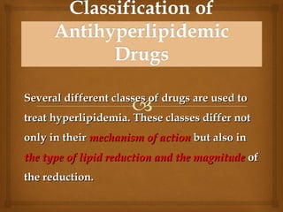 Several different classes of drugs are used toSeveral different classes of drugs are used to
treat hyperlipidemia. These classes differ nottreat hyperlipidemia. These classes differ not
only in theironly in their mechanism of actionmechanism of action but also inbut also in
the type of lipid reduction and the magnitudethe type of lipid reduction and the magnitude ofof
the reduction.the reduction.
 