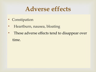 • Constipation
• Heartburn, nausea, bloating
• These adverse effects tend to disappear over
time.
Adverse effects
 