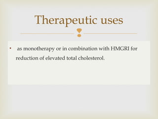 
• as monotherapy or in combination with HMGRI for
reduction of elevated total cholesterol.
Therapeutic uses
 