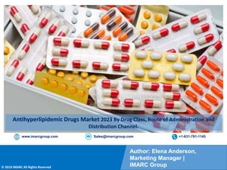 Copyright © IMARC Service Pvt Ltd. All Rights Reserved
Author: Elena Anderson,
Marketing Manager |
IMARC Group
© 2019 IMARC All Rights Reserved
www.imarcgroup.com Sales@imarcgroup.com +1-631-791-1145
Antihyperlipidemic Drugs Market 2023 By Drug Class, Route of Administration and
Distribution Channel.
 