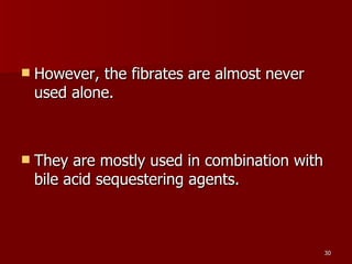 However, the fibrates are almost never used alone.  They are mostly used in combination with bile acid sequestering agents.  