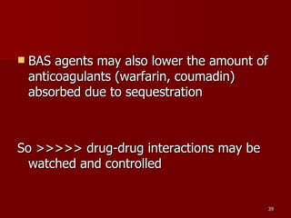 BAS agents may also lower the amount of anticoagulants (warfarin, coumadin) absorbed due to sequestration  So >>>>> drug-drug interactions may be watched and controlled 