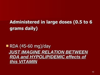 Administered in large doses (0.5 to 6 grams daily) RDA (45-60 mg)/day  JUST IMAGINE RELATION BETWEEN RDA and HYPOLIPIDEMIC effects of this VITAMIN 