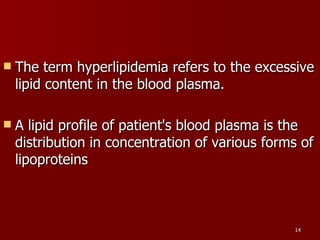 The term hyperlipidemia refers to the excessive lipid content in the blood plasma.  A lipid profile of patient's blood plasma is the distribution in concentration of various forms of lipoproteins  