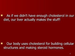As if we didn't have enough cholesterol in our diet, our liver actually makes the stuff!  Our body uses cholesterol for building cellular structures and making steroid hormones.  