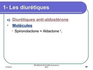 c) Diurétiques anti-aldostérone
• Molécules
• Spironolactone = Aldactone ®
,
1- Les diurétiques
21/03/16 20
DR DIDOUH M COURS de pharmco
2012
 