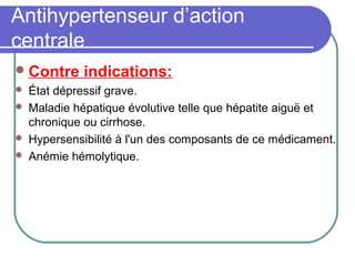 Antihypertenseur d’action
centrale
Contre indications:
 État dépressif grave.
 Maladie hépatique évolutive telle que hépatite aiguë et
chronique ou cirrhose.
 Hypersensibilité à l'un des composants de ce médicament.
 Anémie hémolytique.
 