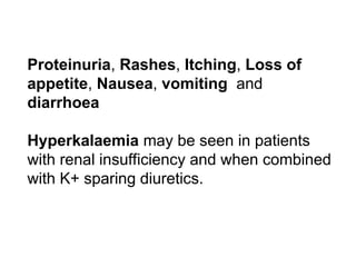 Proteinuria, Rashes, Itching, Loss of
appetite, Nausea, vomiting and
diarrhoea
Hyperkalaemia may be seen in patients
with renal insufficiency and when combined
with K+ sparing diuretics.
 