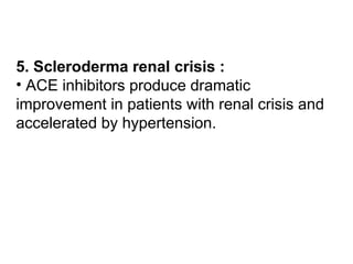 5. Scleroderma renal crisis :
• ACE inhibitors produce dramatic
improvement in patients with renal crisis and
accelerated by hypertension.
 