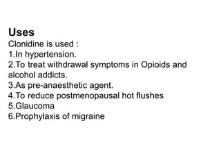 Uses
Clonidine is used :
1.In hypertension.
2.To treat withdrawal symptoms in Opioids and
alcohol addicts.
3.As pre-anaesthetic agent.
4.To reduce postmenopausal hot flushes
5.Glaucoma
6.Prophylaxis of migraine
 