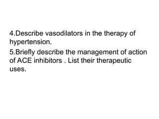 4.Describe vasodilators in the therapy of
hypertension.
5.Briefly describe the management of action
of ACE inhibitors . List their therapeutic
uses.
 