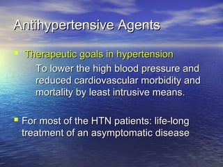 AAnnttiihhyyppeerrtteennssiivvee AAggeennttss 
 Therapeutic ggooaallss iinn hhyyppeerrtteennssiioonn 
TToo lloowweerr tthhee hhiigghh bblloooodd pprreessssuurree aanndd 
rreedduucceedd ccaarrddiioovvaassccuullaarr mmoorrbbiiddiittyy aanndd 
mmoorrttaalliittyy bbyy lleeaasstt iinnttrruussiivvee mmeeaannss.. 
 FFoorr mmoosstt ooff tthhee HHTTNN ppaattiieennttss:: lliiffee--lloonngg 
ttrreeaattmmeenntt ooff aann aassyymmppttoommaattiicc ddiisseeaassee 
 