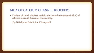 MOA OF CALCIUM CHANNEL BLOCKERS
• Calcium channel blockers inhibits the inward movement(influx) of
calcium ions and decreases contractility.
Eg: Nifedipine,Felodipine &Verapamil
 