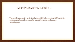 MECHANISM OF MINOXIDIL
• The antihypertensive activity of minoxidil is by opening ATP sensitive
potassium channels in vascular smooth muscle and causes
vasodilation.
 