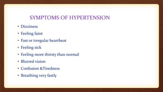 SYMPTOMS OF HYPERTENSION
• Dizziness
• Feeling faint
• Fast or irregular heartbeat
• Feeling sick
• Feeling more thirsty than normal
• Blurred vision
• Confusion &Tiredness
• Breathing very fastly
 