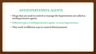 ANTIHYPERTENSIVE AGENTS
• Drugs that are used to control or manage the hypertension are called as
antihypertensive agents.
• Different types of antihypertensive agents to treat hypertension.
• They work in different ways to control blood pressure.
 