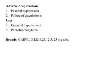 Adverse drug reaction
1. Postural hypotension
2. Failure of ejaculation s
Uses
1. Essential hypertension
2. Pheochromocytoma
Brands: CARVIL 3.125,6.25,12.5, 25 mg tabs.
 