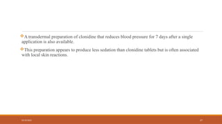 02/10/2025 27
A transdermal preparation of clonidine that reduces blood pressure for 7 days after a single
application is also available.
This preparation appears to produce less sedation than clonidine tablets but is often associated
with local skin reactions.
 