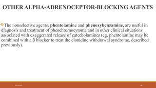 02/10/2025 60
OTHER ALPHA-ADRENOCEPTOR-BLOCKING AGENTS
The nonselective agents, phentolamine and phenoxybenzamine, are useful in
diagnosis and treatment of pheochromocytoma and in other clinical situations
associated with exaggerated release of catecholamines (eg, phentolamine may be
combined with a β blocker to treat the clonidine withdrawal syndrome, described
previously).
 