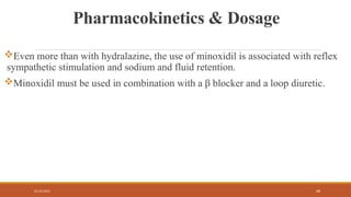 02/10/2025 68
Pharmacokinetics & Dosage
Even more than with hydralazine, the use of minoxidil is associated with reflex
sympathetic stimulation and sodium and fluid retention.
Minoxidil must be used in combination with a β blocker and a loop diuretic.
 