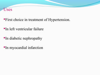 Uses
First choice in treatment of Hypertension.
In left ventricular failure
In diabetic nephropathy
In myocardial infarction
 