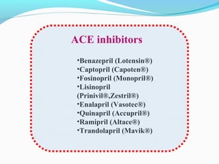 •Benazepril (Lotensin®)
•Captopril (Capoten®)
•Fosinopril (Monopril®)
•Lisinopril
(Prinivil®,Zestril®)
•Enalapril (Vasotec®)
•Quinapril (Accupril®)
•Ramipril (Altace®)
•Trandolapril (Mavik®)
ACE inhibitors
 
