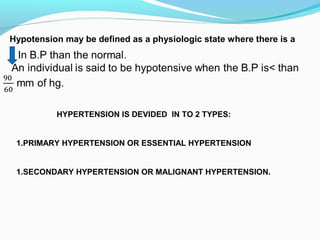 Hypotension may be defined as a physiologic state where there is a
HYPERTENSION IS DEVIDED IN TO 2 TYPES:
1.PRIMARY HYPERTENSION OR ESSENTIAL HYPERTENSION
1.SECONDARY HYPERTENSION OR MALIGNANT HYPERTENSION.
 