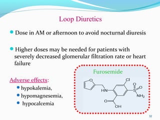 Loop Diuretics
Dose in AM or afternoon to avoid nocturnal diuresis
Higher doses may be needed for patients with
severely decreased glomerular filtration rate or heart
failure
Furosemide
Adverse effects:
hypokalemia,
hypomagnesemia,
 hypocalcemia
32
 