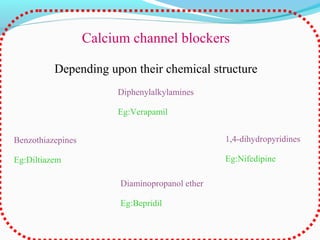 Calcium channel blockers
Depending upon their chemical structure
Benzothiazepines
Eg:Diltiazem
Diphenylalkylamines
Eg:Verapamil
1,4-dihydropyridines
Eg:Nifedipine
Diaminopropanol ether
Eg:Bepridil
 