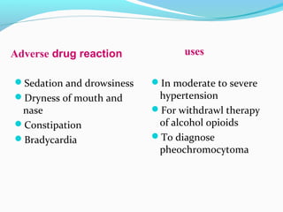 In moderate to severe
hypertension
For withdrawl therapy
of alcohol opioids
To diagnose
pheochromocytoma
Sedation and drowsiness
Dryness of mouth and
nase
Constipation
Bradycardia
Adverse drug reaction uses
 