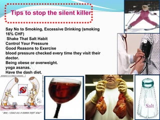 Say No to Smoking, Excessive Drinking (smoking
16% CHF)
Shake That Salt Habit
Control Your Pressure
Good Reasons to Exercise
blood pressure checked every time they visit their
doctor.
Being obese or overweight.
yoga asanas.
Have the dash diet.
Tips to stop the silent killer
Salt
 