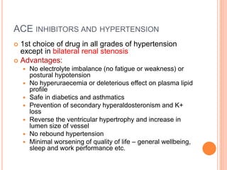 ACE INHIBITORS AND HYPERTENSION
 1st choice of drug in all grades of hypertension
except in bilateral renal stenosis
 Ad...