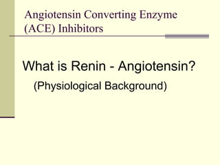 Angiotensin Converting Enzyme
(ACE) Inhibitors
What is Renin - Angiotensin?
(Physiological Background)
 