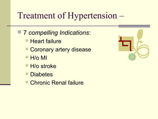 Treatment of Hypertension –
 7 compelling Indications:
 Heart failure
 Coronary artery disease
 H/o MI
 H/o stroke
 Diabetes
 Chronic Renal failure
 