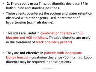• 2. Therapeutic uses: Thiazide diuretics decrease BP in
both supine and standing positions.
• These agents counteract the...
