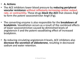 • A. Actions
• The ACE inhibitors lower blood pressure by reducing peripheral
vascular resistance without reflexively incr...