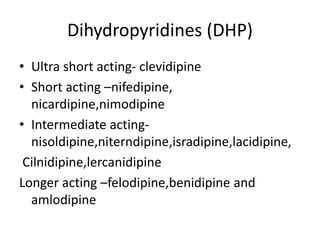 Dihydropyridines (DHP)
• Ultra short acting- clevidipine
• Short acting –nifedipine,
nicardipine,nimodipine
• Intermediate acting-
nisoldipine,niterndipine,isradipine,lacidipine,
Cilnidipine,lercanidipine
Longer acting –felodipine,benidipine and
amlodipine
 