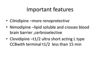 Important features
• Cilnidipine –more renoprotective
• Nimodipine –lipid soluble and crosses blood
brain barrier ,cerbroselective
• Clevidipine –t1/2 ultra short acting L type
CCBwith terminal t1/2 less than 15 min
 