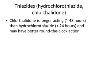Thiazides (hydrochlorothiazide,
chlorthalidone)
• Chlorthalidone is longer acting (~ 48 hours)
than hydrochlorothiazide (< 24 hours) and
may have better round-the-clock action
 