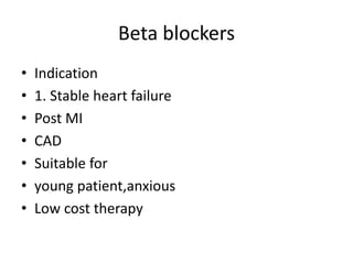 Beta blockers
• Indication
• 1. Stable heart failure
• Post MI
• CAD
• Suitable for
• young patient,anxious
• Low cost therapy
 