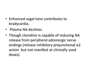 • Enhanced vagal tone contributes to
bradycardia.
• Plasma NA declines.
• Though clonidine is capable of reducing NA
release from peripheral adrenergic nerve
endings (release inhibitory prejunctional α2
action but not manifest at clinically used
doses)
 