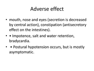 Adverse effect
• mouth, nose and eyes (secretion is decreased
by central action), constipation (antisecretory
effect on the intestines).
• • Impotence, salt and water retention,
bradycardia.
• • Postural hypotension occurs, but is mostly
asymptomatic.
 