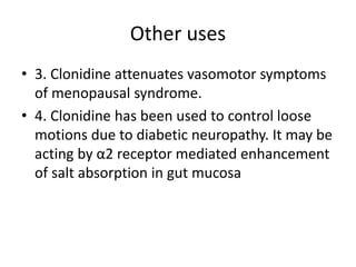 Other uses
• 3. Clonidine attenuates vasomotor symptoms
of menopausal syndrome.
• 4. Clonidine has been used to control loose
motions due to diabetic neuropathy. It may be
acting by α2 receptor mediated enhancement
of salt absorption in gut mucosa
 