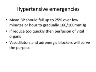 Hypertensive emergencies
• Mean BP should fall up to 25% over few
minutes or hour to gradually 160/100mmHg
• If reduce too quickly then perfusion of vital
organs
• Vasodilators and adrenergic blockers will serve
the purpose
 