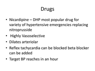Drugs
• Nicardipine – DHP most popular drug for
variety of hypertensive emergencies replacing
nitroprusside
• Highly Vasoselective
• Dilates arteriolar
• Reflex tachycardia can be blocked beta blocker
can be added
• Target BP reaches in an hour
 