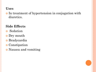 Uses
 In treatment of hypertension in conjugation with
diuretics.
Side Effects
 Sedation
 Dry mouth
 Bradycardia
 Constipation
 Nausea and vomiting
 